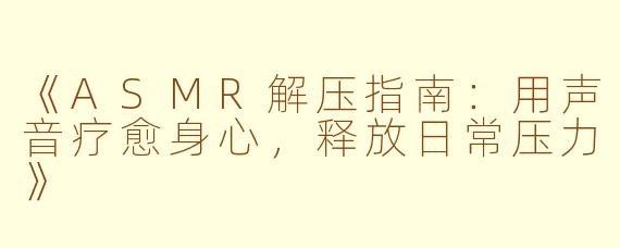 《ASMR解压指南:用声音疗愈身心,释放日常压力》