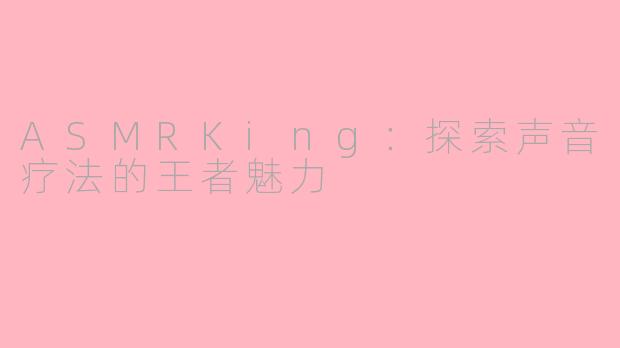 ASMRKing：探索声音疗法的王者魅力