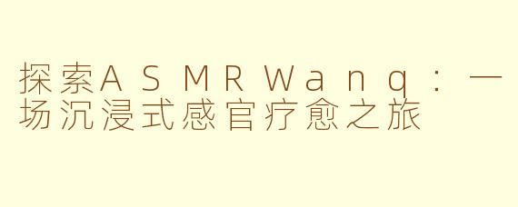 探索ASMRWanq：一场沉浸式感官疗愈之旅