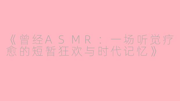 《曾经ASMR：一场听觉疗愈的短暂狂欢与时代记忆》