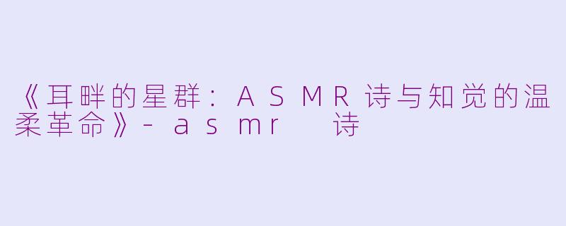 《耳畔的星群：ASMR诗与知觉的温柔革命》-asmr 诗