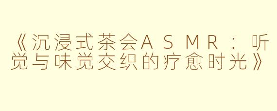 《沉浸式茶会ASMR：听觉与味觉交织的疗愈时光》