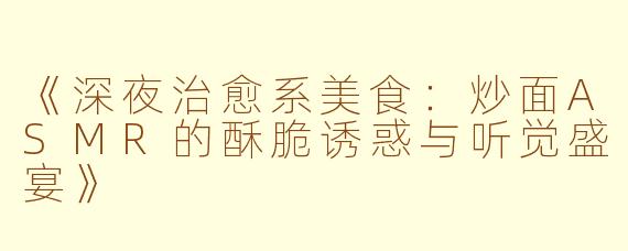 《深夜治愈系美食：炒面ASMR的酥脆诱惑与听觉盛宴》