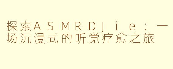 探索ASMRDJie：一场沉浸式的听觉疗愈之旅
