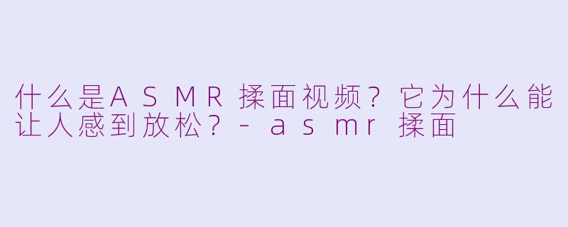 什么是ASMR揉面视频？它为什么能让人感到放松？-asmr揉面