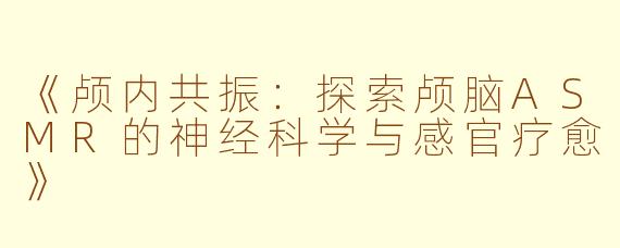 《颅内共振：探索颅脑ASMR的神经科学与感官疗愈》