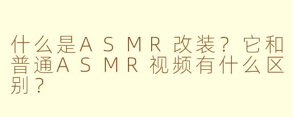 什么是ASMR改装？它和普通ASMR视频有什么区别？