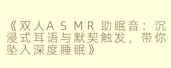 《双人ASMR助眠音：沉浸式耳语与默契触发，带你坠入深度睡眠》