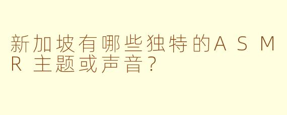 新加坡有哪些独特的ASMR主题或声音？
