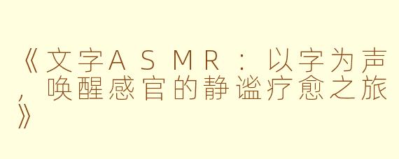《文字ASMR:以字为声,唤醒感官的静谧疗愈之旅》