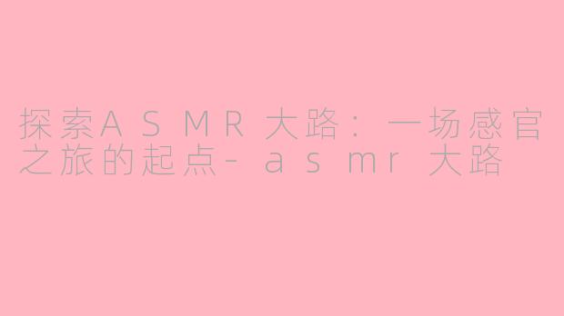 探索ASMR大路：一场感官之旅的起点-asmr大路