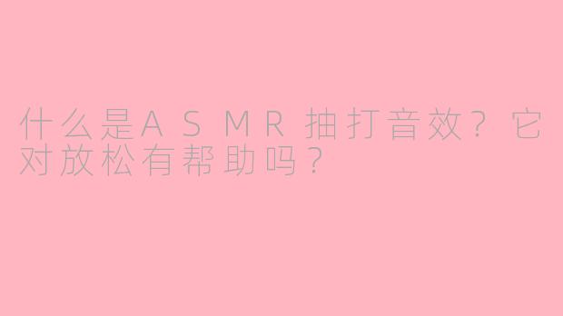 什么是ASMR抽打音效？它对放松有帮助吗？