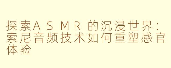 探索ASMR的沉浸世界：索尼音频技术如何重塑感官体验