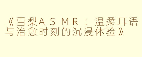 《雪梨ASMR：温柔耳语与治愈时刻的沉浸体验》