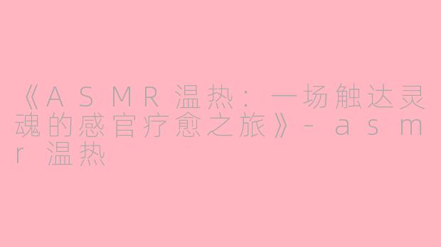 《ASMR温热：一场触达灵魂的感官疗愈之旅》-asmr温热