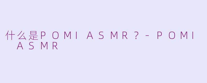 什么是POMIASMR？-POMI ASMR
