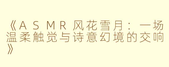 《ASMR风花雪月:一场温柔触觉与诗意幻境的交响》