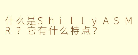 什么是ShillyASMR？它有什么特点？
