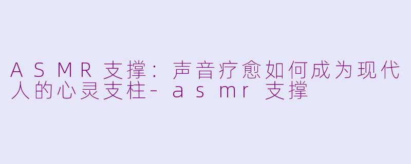 ASMR支撑：声音疗愈如何成为现代人的心灵支柱-asmr支撑