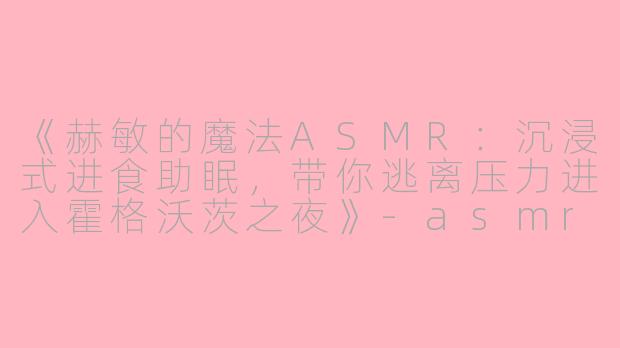 《赫敏的魔法ASMR：沉浸式进食助眠，带你逃离压力进入霍格沃茨之夜》-asmr吃助眠视频赫敏