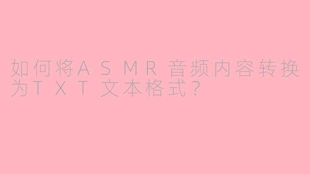 如何将ASMR音频内容转换为TXT文本格式？