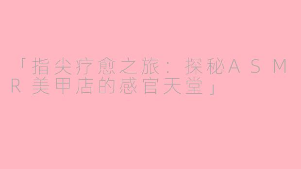 「指尖疗愈之旅：探秘ASMR美甲店的感官天堂」