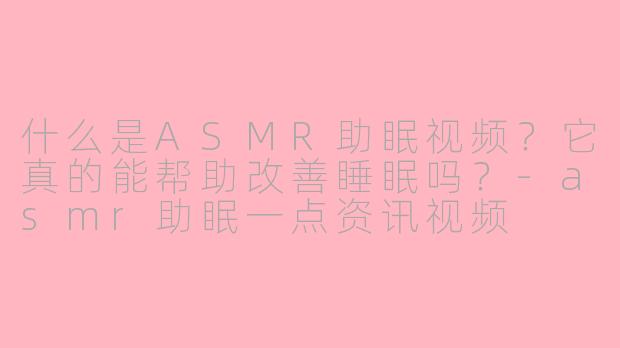 什么是ASMR助眠视频？它真的能帮助改善睡眠吗？-asmr助眠一点资讯视频