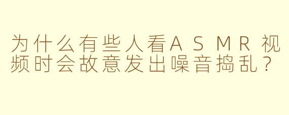 为什么有些人看ASMR视频时会故意发出噪音捣乱？