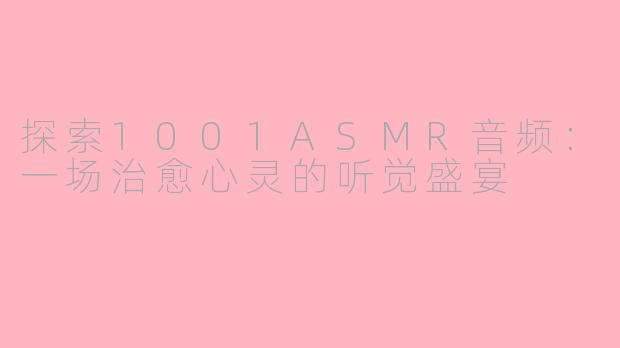 探索1001ASMR音频：一场治愈心灵的听觉盛宴
