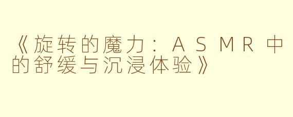 《旋转的魔力：ASMR中的舒缓与沉浸体验》