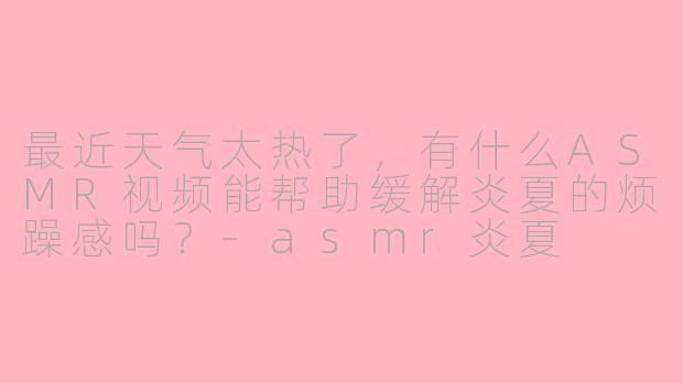 最近天气太热了，有什么ASMR视频能帮助缓解炎夏的烦躁感吗？-asmr炎夏