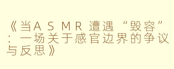 《当ASMR遭遇“毁容”:一场关于感官边界的争议与反思》