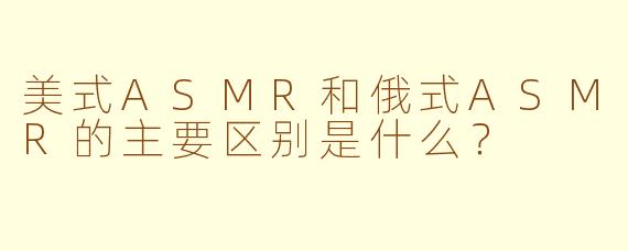 美式ASMR和俄式ASMR的主要区别是什么？