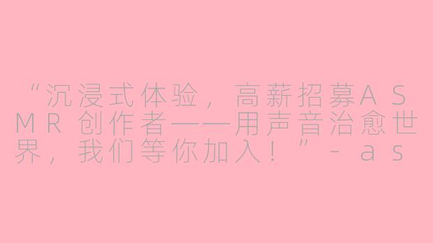“沉浸式体验，高薪招募ASMR创作者——用声音治愈世界，我们等你加入！”-asmr 招聘