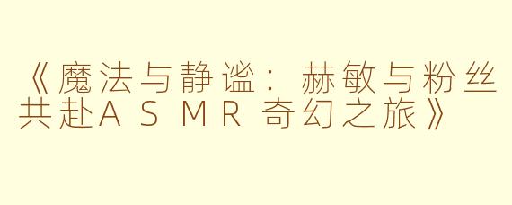 《魔法与静谧：赫敏与粉丝共赴ASMR奇幻之旅》