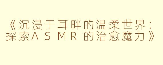 《沉浸于耳畔的温柔世界：探索ASMR的治愈魔力》