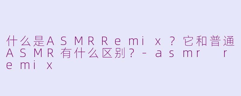 什么是ASMRRemix？它和普通ASMR有什么区别？-asmr remix