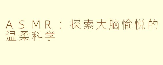 ASMR：探索大脑愉悦的温柔科学