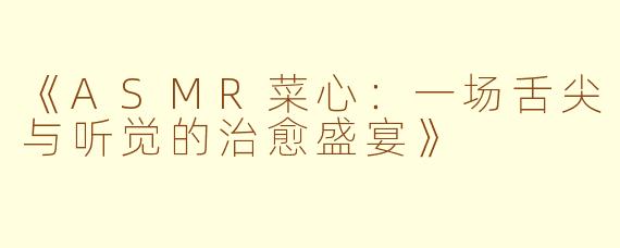 《ASMR菜心：一场舌尖与听觉的治愈盛宴》