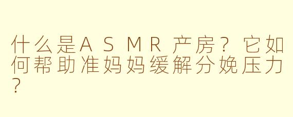 什么是ASMR产房？它如何帮助准妈妈缓解分娩压力？