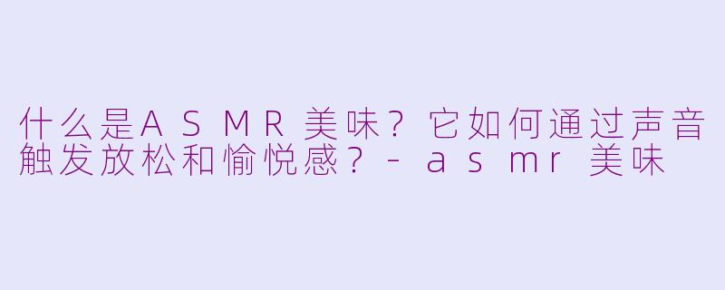 什么是ASMR美味？它如何通过声音触发放松和愉悦感？-asmr美味