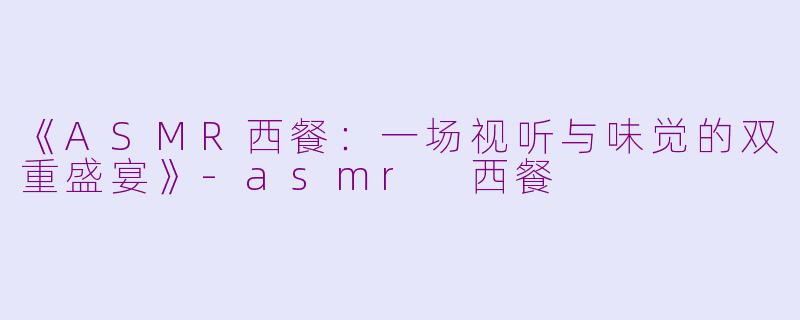 《ASMR西餐：一场视听与味觉的双重盛宴》-asmr 西餐