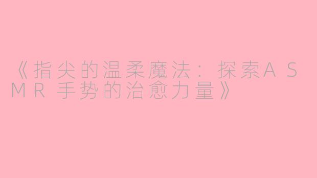 《指尖的温柔魔法：探索ASMR手势的治愈力量》