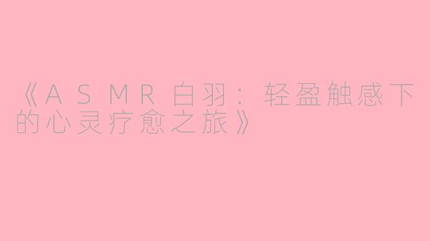 《ASMR白羽：轻盈触感下的心灵疗愈之旅》