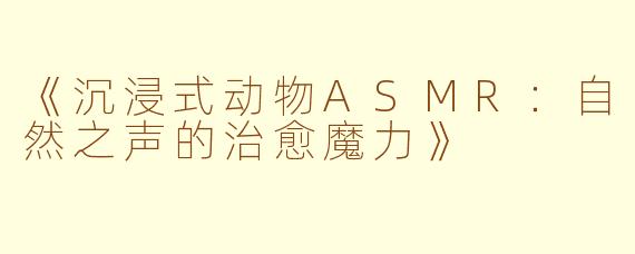 《沉浸式动物ASMR：自然之声的治愈魔力》