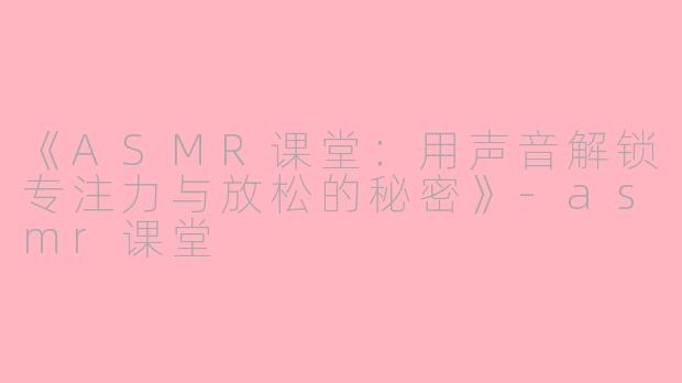 《ASMR课堂：用声音解锁专注力与放松的秘密》-asmr课堂