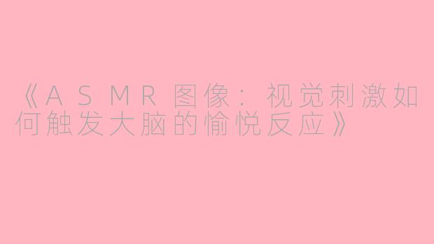 《ASMR图像：视觉刺激如何触发大脑的愉悦反应》