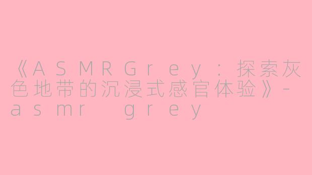 《ASMRGrey：探索灰色地带的沉浸式感官体验》-asmr grey