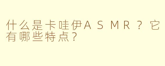 什么是卡哇伊ASMR?它有哪些特点?