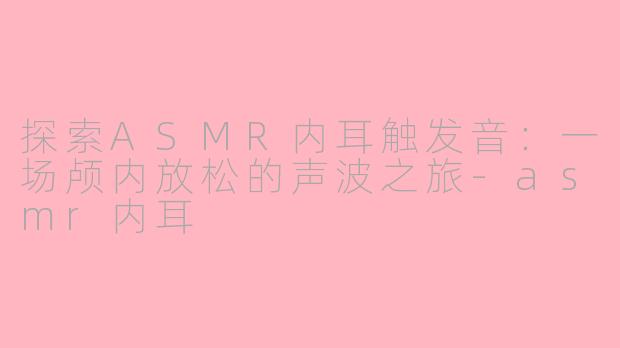 探索ASMR内耳触发音：一场颅内放松的声波之旅-asmr内耳